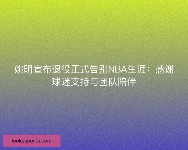 姚明宣布退役正式告别NBA生涯：感谢球迷支持与团队陪伴