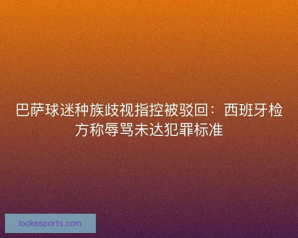 巴萨球迷种族歧视指控被驳回：西班牙检方称辱骂未达犯罪标准