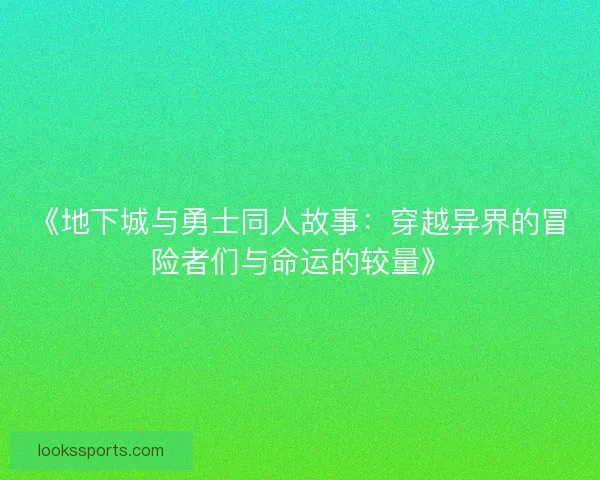《地下城与勇士同人故事：穿越异界的冒险者们与命运的较量》