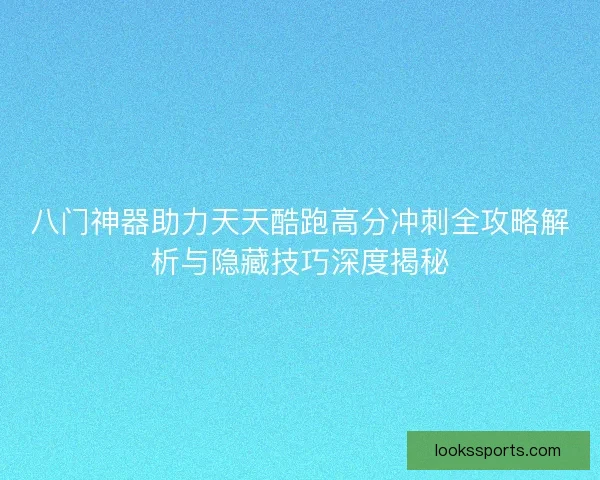 八门神器助力天天酷跑高分冲刺全攻略解析与隐藏技巧深度揭秘