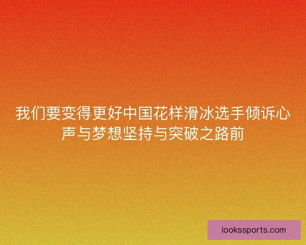 我们要变得更好中国花样滑冰选手倾诉心声与梦想坚持与突破之路前