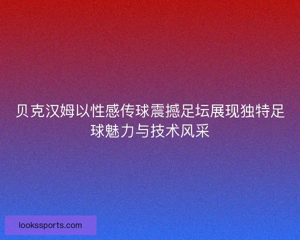 贝克汉姆以性感传球震撼足坛展现独特足球魅力与技术风采