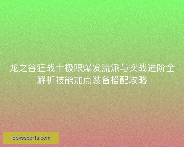 龙之谷狂战士极限爆发流派与实战进阶全解析技能加点装备搭配攻略